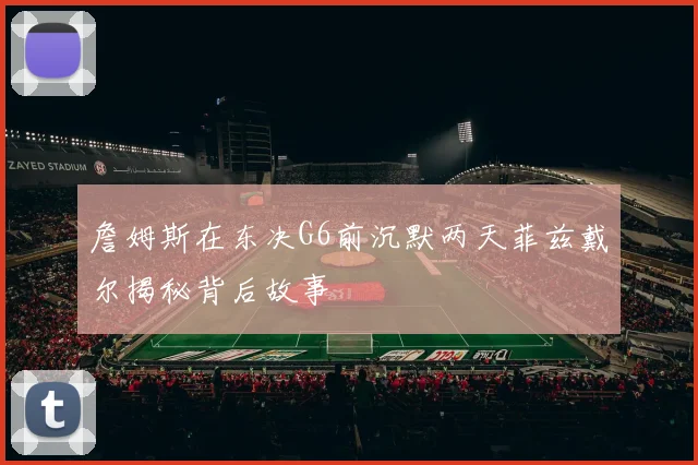 詹姆斯在东决G6前沉默两天菲兹戴尔揭秘背后故事