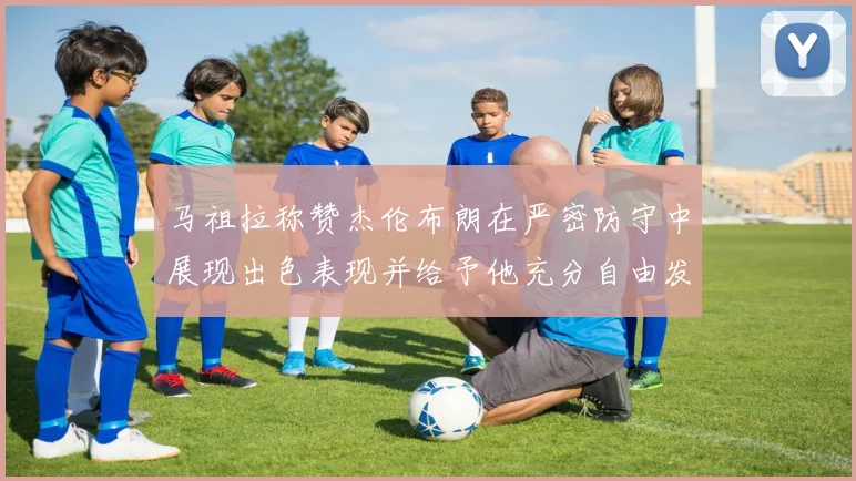 马祖拉称赞杰伦布朗在严密防守中展现出色表现并给予他充分自由发挥空间