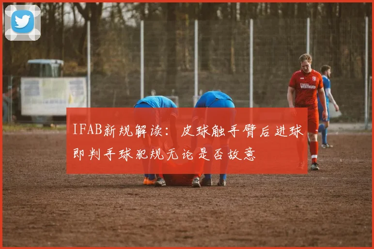 IFAB新规解读：皮球触手臂后进球即判手球犯规无论是否故意