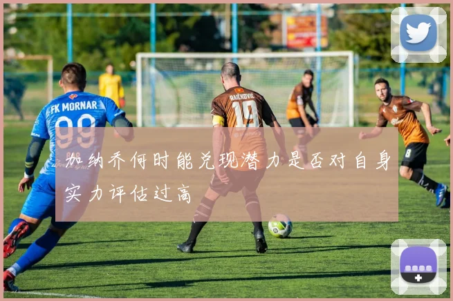 加纳乔何时能兑现潜力是否对自身实力评估过高