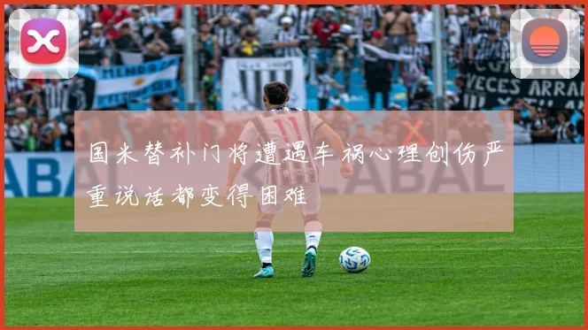 国米替补门将遭遇车祸心理创伤严重说话都变得困难