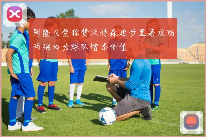 阿隆戈登称赞沃特森进步显著攻防两端均为球队增添价值