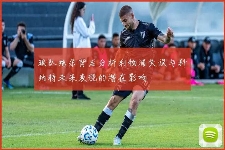 狼队绝杀背后分析利物浦失误与科纳特未来表现的潜在影响
