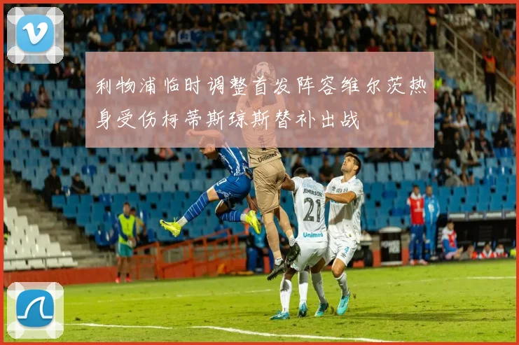 利物浦临时调整首发阵容维尔茨热身受伤柯蒂斯琼斯替补出战