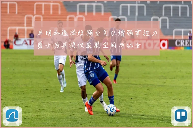 库明加选择短期合同以增强掌控力勇士为其提供发展空间与机会