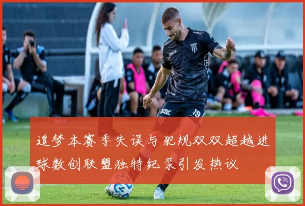 追梦本赛季失误与犯规双双超越进球数创联盟独特纪录引发热议