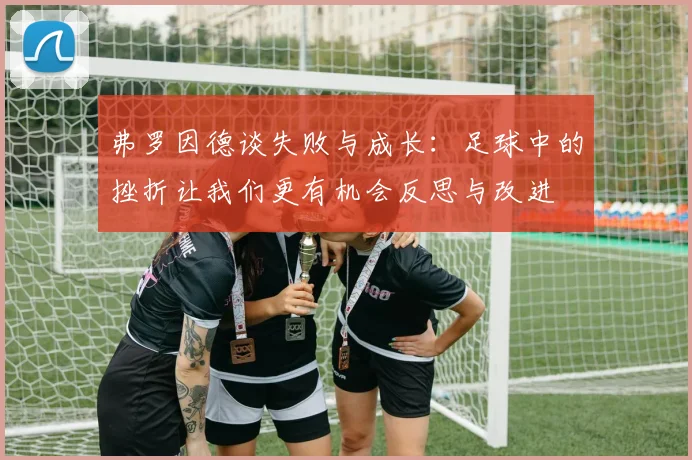 弗罗因德谈失败与成长：足球中的挫折让我们更有机会反思与改进
